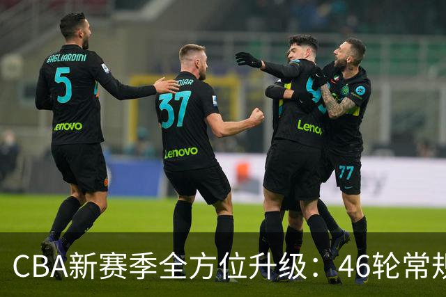 CBA新赛季全方位升级：46轮常规赛与全新升降级制